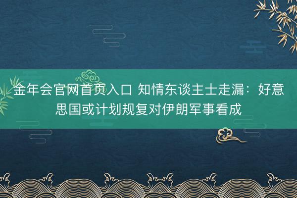 金年会官网首页入口 知情东谈主士走漏：好意思国或计划规复对伊朗军事看成