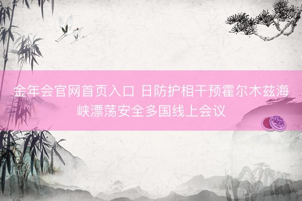 金年会官网首页入口 日防护相干预霍尔木兹海峡漂荡安全多国线上会议