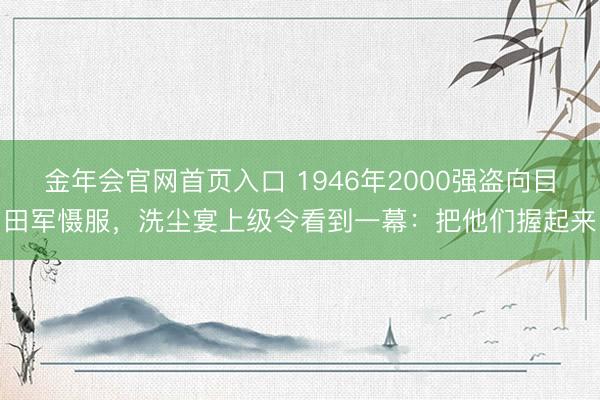 金年会官网首页入口 1946年2000强盗向目田军慑服，洗尘宴上级令看到一幕：把他们握起来