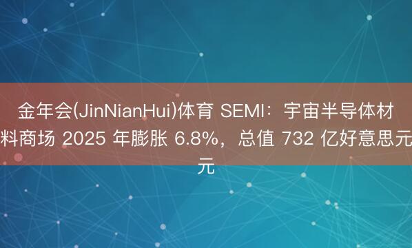 金年会(JinNianHui)体育 SEMI：宇宙半导体材料商场 2025 年膨胀 6.8%，总值 732 亿好意思元