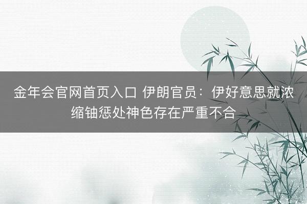金年会官网首页入口 伊朗官员：伊好意思就浓缩铀惩处神色存在严重不合