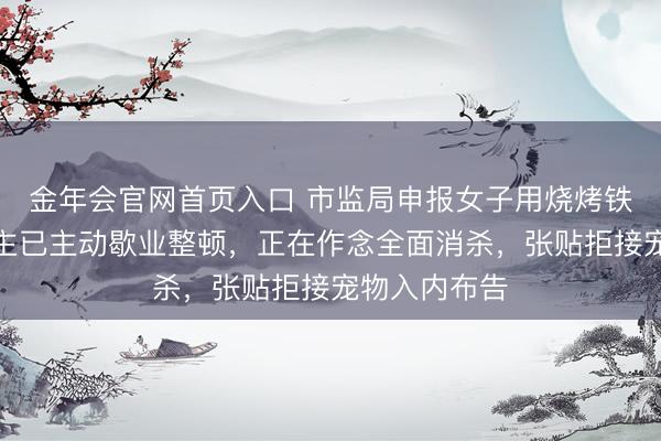 金年会官网首页入口 市监局申报女子用烧烤铁签喂狗：店主已主动歇业整顿，正在作念全面消杀，张贴拒接宠物入内布告