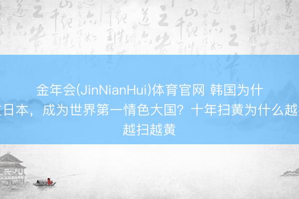 金年会(JinNianHui)体育官网 韩国为什么超过日本，成为世界第一情色大国？十年扫黄为什么越扫越黄