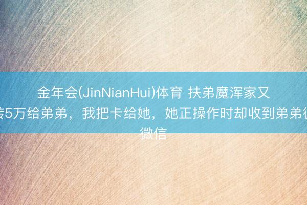 金年会(JinNianHui)体育 扶弟魔浑家又要转5万给弟弟，我把卡给她，她正操作时却收到弟弟微信