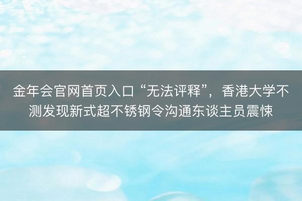金年会官网首页入口 “无法评释”，香港大学不测发现新式超不锈钢令沟通东谈主员震悚