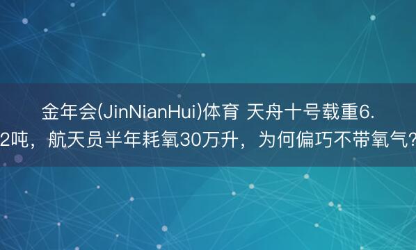 金年会(JinNianHui)体育 天舟十号载重6.2吨，航天员半年耗氧30万升，为何偏巧不带氧气？