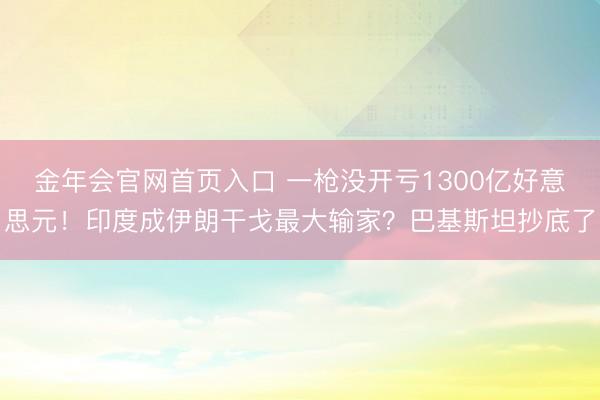 金年会官网首页入口 一枪没开亏1300亿好意思元！印度成伊朗干戈最大输家？巴基斯坦抄底了