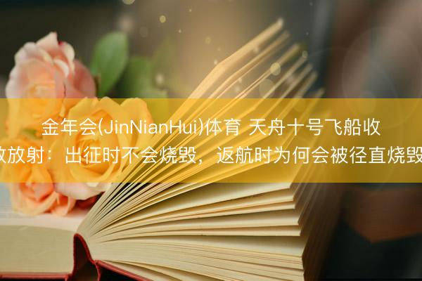 金年会(JinNianHui)体育 天舟十号飞船收效放射：出征时不会烧毁，返航时为何会被径直烧毁？