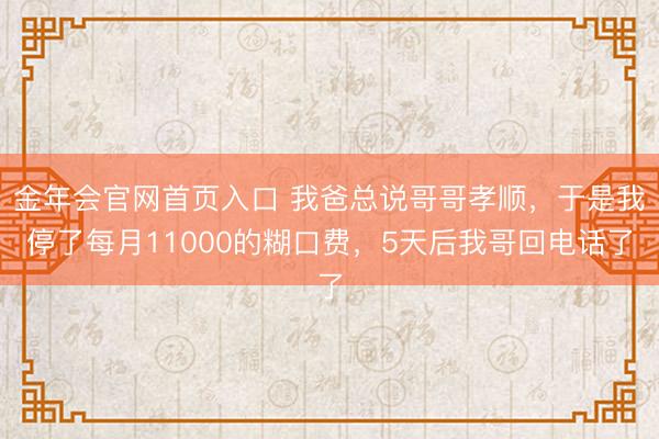 金年会官网首页入口 我爸总说哥哥孝顺，于是我停了每月11000的糊口费，5天后我哥回电话了