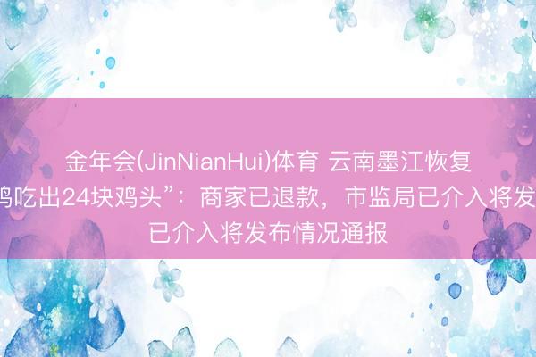 金年会(JinNianHui)体育 云南墨江恢复“一盘黄焖鸡吃出24块鸡头”：商家已退款，市监局已介入将发布情况通报