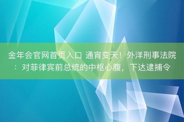 金年会官网首页入口 通宵变天！外洋刑事法院：对菲律宾前总统的中枢心腹，下达逮捕令