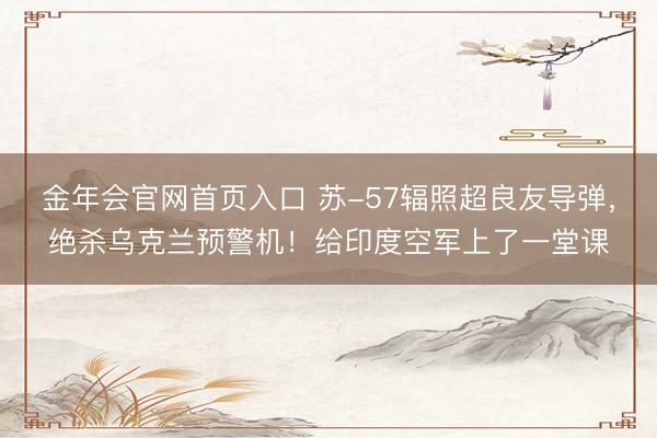 金年会官网首页入口 苏-57辐照超良友导弹，绝杀乌克兰预警机！给印度空军上了一堂课