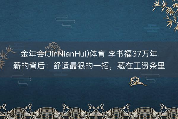 金年会(JinNianHui)体育 李书福37万年薪的背后：舒适最狠的一招，藏在工资条里