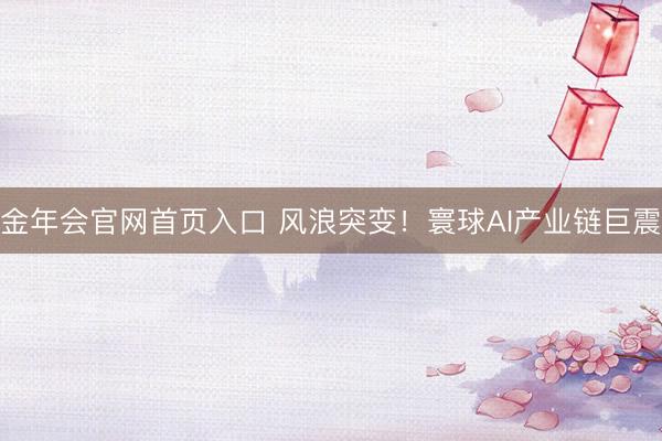 金年会官网首页入口 风浪突变！寰球AI产业链巨震