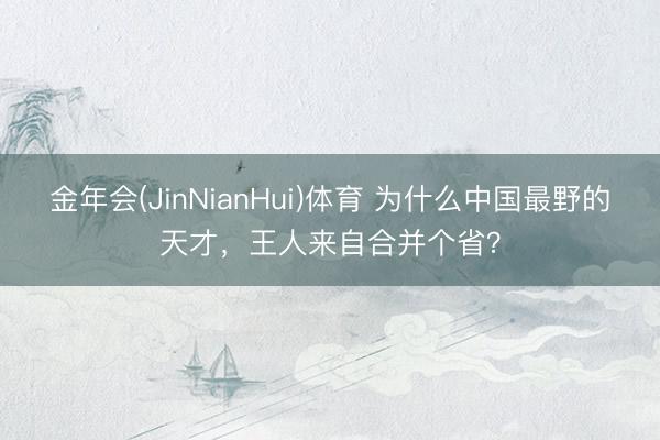 金年会(JinNianHui)体育 为什么中国最野的天才，王人来自合并个省？