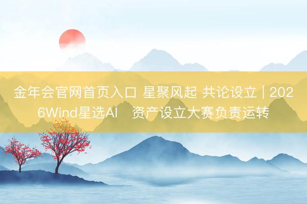 金年会官网首页入口 星聚风起 共论设立 | 2026Wind星选AI⁺资产设立大赛负责运转