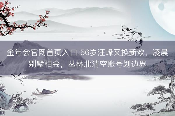 金年会官网首页入口 56岁汪峰又换新欢，凌晨别墅相会，丛林北清空账号划边界
