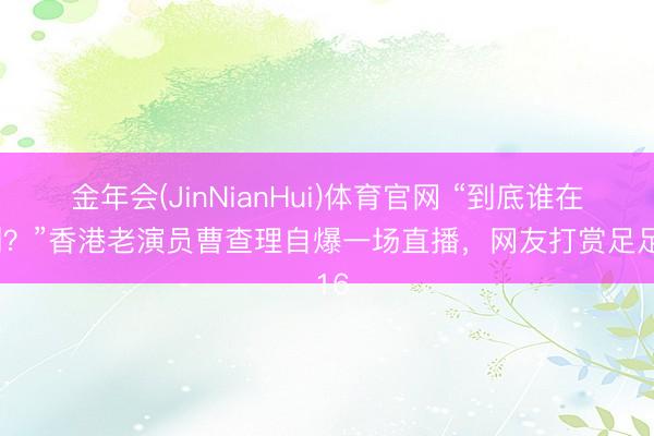 金年会(JinNianHui)体育官网 “到底谁在收割？”香港老演员曹查理自爆一场直播，网友打赏足足 16
