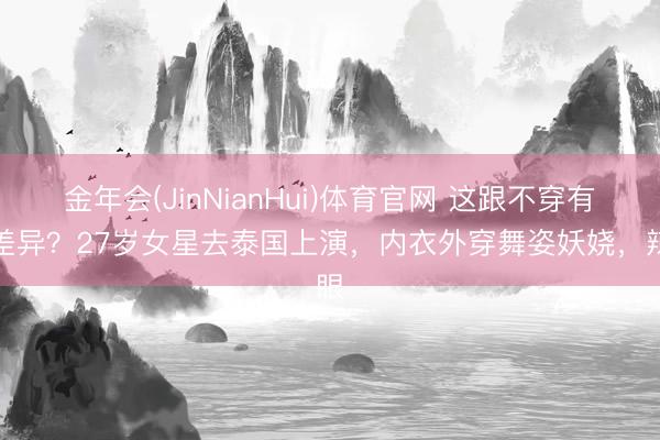 金年会(JinNianHui)体育官网 这跟不穿有啥差异？27岁女星去泰国上演，内衣外穿舞姿妖娆，辣眼