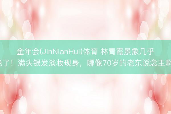金年会(JinNianHui)体育 林青霞景象几乎绝了！满头银发淡妆现身，哪像70岁的老东说念主啊？