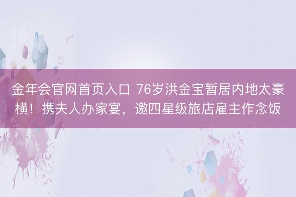 金年会官网首页入口 76岁洪金宝暂居内地太豪横！携夫人办家宴，邀四星级旅店雇主作念饭