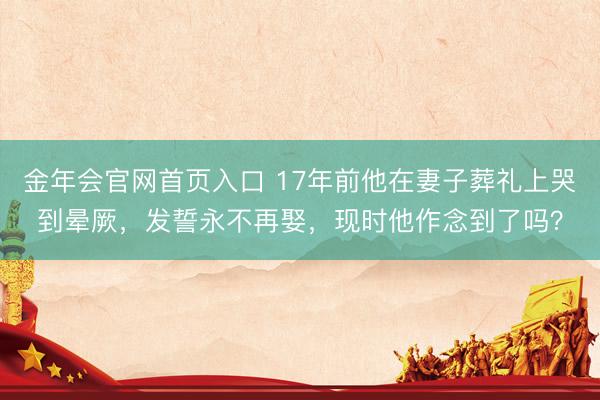 金年会官网首页入口 17年前他在妻子葬礼上哭到晕厥，发誓永不再娶，现时他作念到了吗？