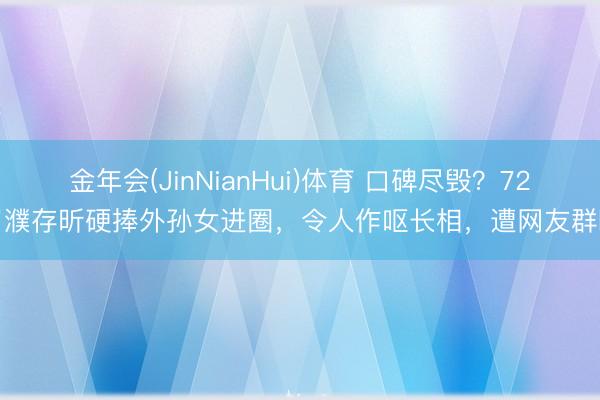 金年会(JinNianHui)体育 口碑尽毁？72岁濮存昕硬捧外孙女进圈，令人作呕长相，遭网友群嘲