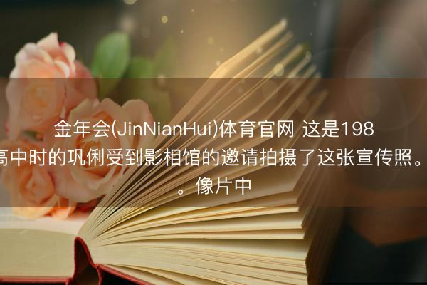 金年会(JinNianHui)体育官网 这是1983年上高中时的巩俐受到影相馆的邀请拍摄了这张宣传照。像片中