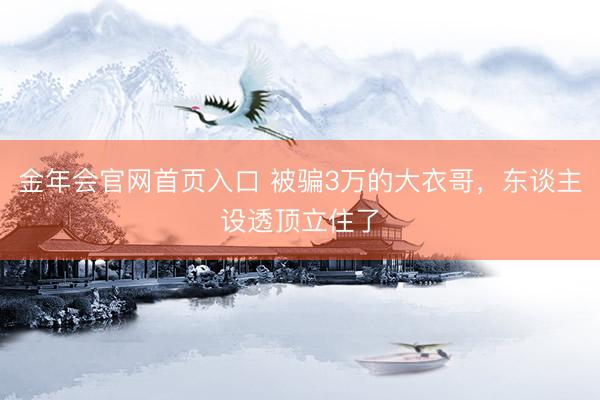 金年会官网首页入口 被骗3万的大衣哥，东谈主设透顶立住了