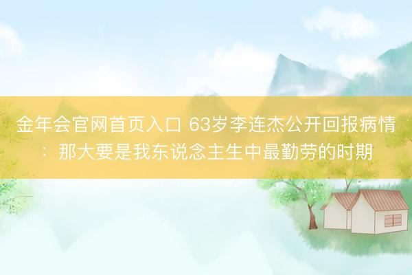 金年会官网首页入口 63岁李连杰公开回报病情：那大要是我东说念主生中最勤劳的时期