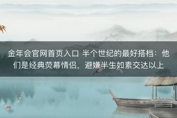 金年会官网首页入口 半个世纪的最好搭档：他们是经典荧幕情侣，避嫌半生如素交达以上