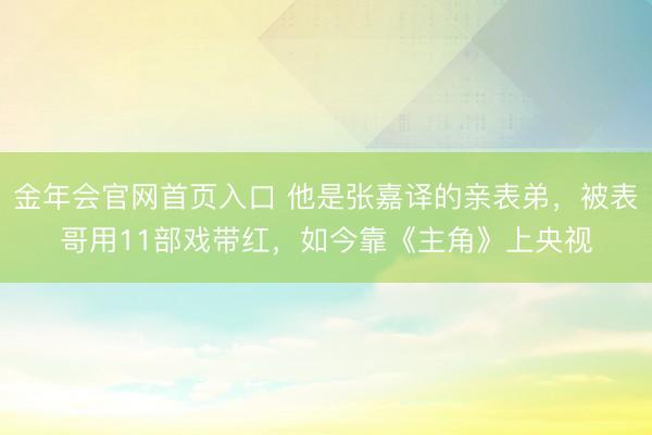 金年会官网首页入口 他是张嘉译的亲表弟，被表哥用11部戏带红，如今靠《主角》上央视
