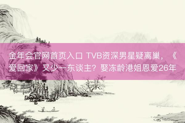 金年会官网首页入口 TVB资深男星疑离巢，《爱回家》又少一东谈主？娶冻龄港姐恩爱26年