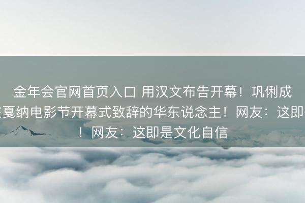 金年会官网首页入口 用汉文布告开幕！巩俐成首位受邀在戛纳电影节开幕式致辞的华东说念主！网友：这即是文化自信