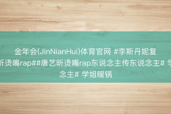 金年会(JinNianHui)体育官网 #李斯丹妮复刻唐艺昕烫嘴rap##唐艺昕烫嘴rap东说念主传东说念主# 学姐暖锅