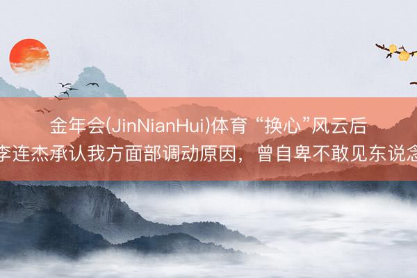 金年会(JinNianHui)体育 “换心”风云后，李连杰承认我方面部调动原因，曾自卑不敢见东说念主