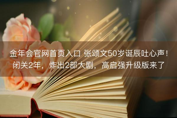 金年会官网首页入口 张颂文50岁诞辰吐心声！闭关2年，炸出2部大剧，高启强升级版来了