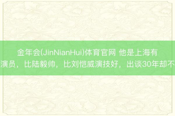 金年会(JinNianHui)体育官网 他是上海有名演员，比陆毅帅，比刘恺威演技好，出谈30年却不火