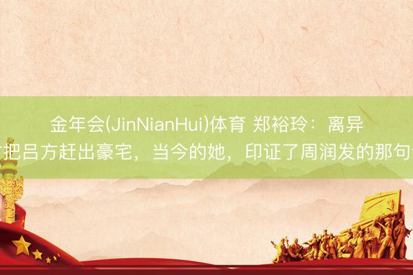 金年会(JinNianHui)体育 郑裕玲：离异时把吕方赶出豪宅，当今的她，印证了周润发的那句话