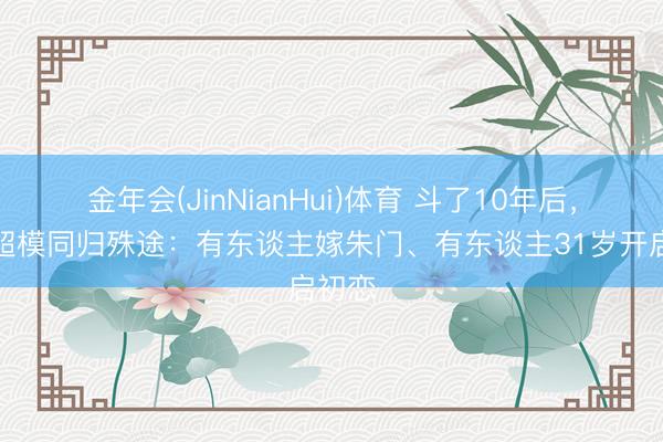 金年会(JinNianHui)体育 斗了10年后，四大超模同归殊途：有东谈主嫁朱门、有东谈主31岁开启初恋