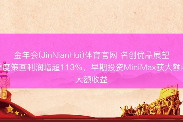 金年会(JinNianHui)体育官网 名创优品展望一季度策画利润增超113%，早期投资MiniMax获大额收益