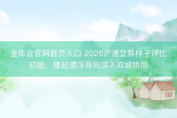 金年会官网首页入口 2026沪港立异样子评比初始，隆起漂浮导向深入双城协同