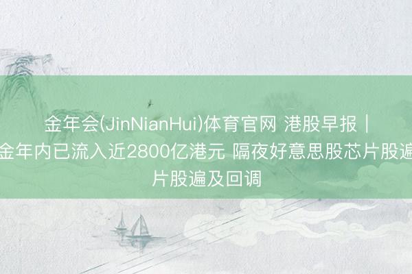 金年会(JinNianHui)体育官网 港股早报｜南向资金年内已流入近2800亿港元 隔夜好意思股芯片股遍及回调