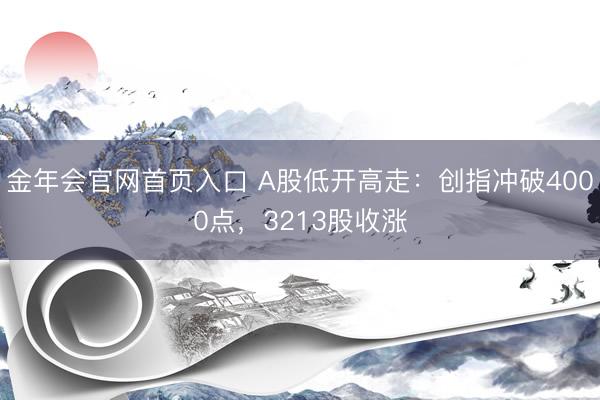 金年会官网首页入口 A股低开高走：创指冲破4000点，3213股收涨