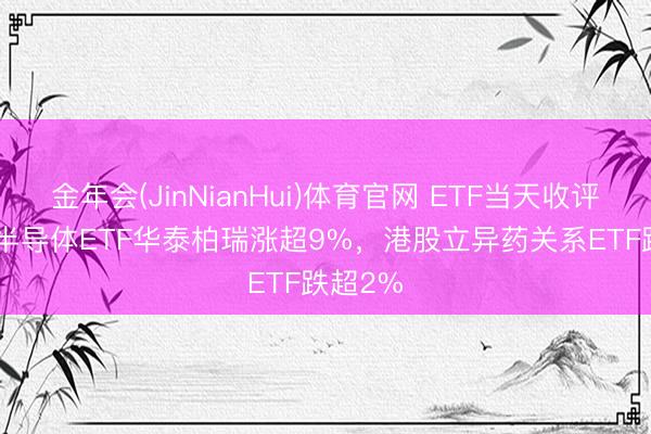 金年会(JinNianHui)体育官网 ETF当天收评 | 中韩半导体ETF华泰柏瑞涨超9%，港股立异药关系ETF跌超2%