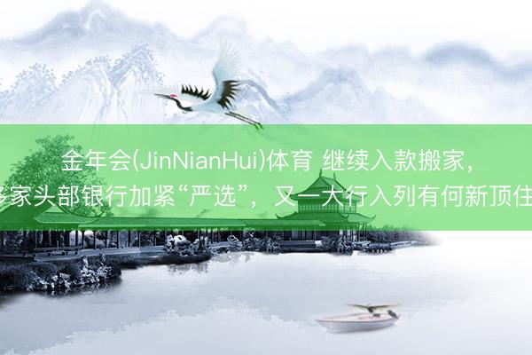 金年会(JinNianHui)体育 继续入款搬家，多家头部银行加紧“严选”，又一大行入列有何新顶住？