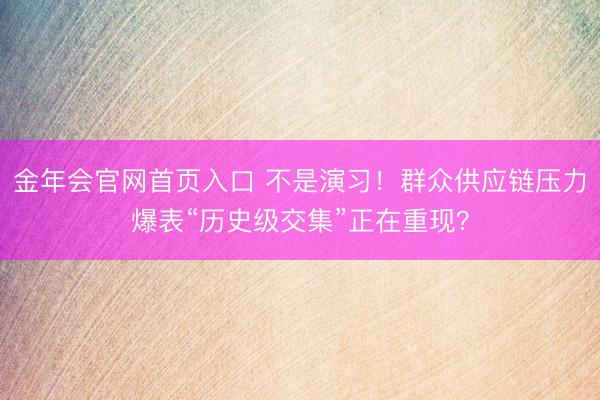 金年会官网首页入口 不是演习!群众供应链压力爆表“历史级交集”正在重现?