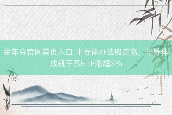 金年会官网首页入口 半导体办法股走高，半导体成就干系ETF涨超3%