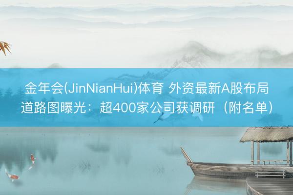 金年会(JinNianHui)体育 外资最新A股布局道路图曝光:超400家公司获调研(附名单)