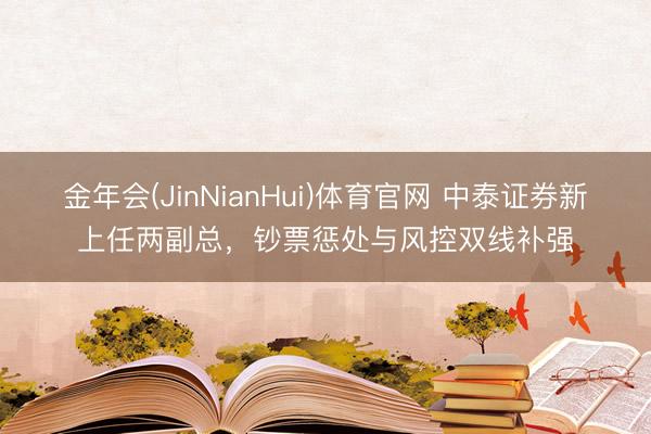 金年会(JinNianHui)体育官网 中泰证券新上任两副总，钞票惩处与风控双线补强